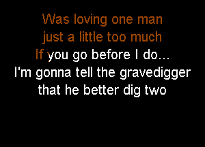 Was loving one man
just a little too much
If you go before I do...
I'm gonna tell the gravedigger
that he better dig two
