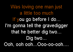Was loving one man just
a little too much
If you go before I do...

I'm gonna tell the gravedigger
that he better dig two...
Dig two...

Ooh, ooh ooh...Ooo-oo-ooh....