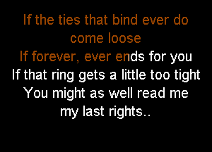 If the ties that bind ever do
come loose
If forever, ever ends for you
If that ring gets a little too tight
You might as well read me
my last rights..