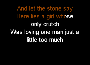And let the stone say
Here lies a girl whose
only crutch
Was loving one man just a

little too much