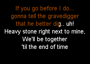 If you go before I do...
gonna tell the gravedigger
that he better dig.. uh!
Heavy stone right next to mine,
We'll be together
'til the end of time