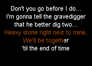 Don't you go before I do...
I'm gonna tell the gravedigger
that he better dig two...
Heavy stone right next to mine,
We'll be together
'til the end of time