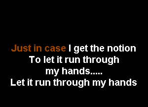 Just in case I get the notion

To let it run through
my hands .....
Let it run through my hands