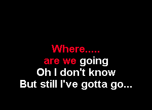 Where .....

are we going
Oh I don't know
But still I've gotta go...