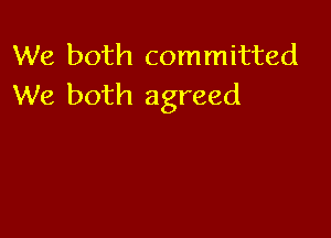 We both committed
We both agreed