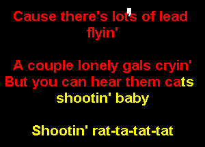 Cause there's logs of lead
flyin'
A couple lonely gals cryin'
But you can hear them cats
shoo n'baby

Shootin' rat-ta-tat-tat