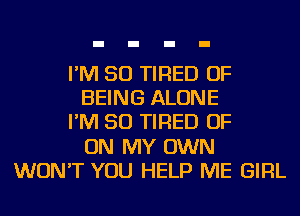 I'M SO TIRED OF
BEING ALONE
I'M SO TIRED OF
ON MY OWN
WON'T YOU HELP ME GIRL