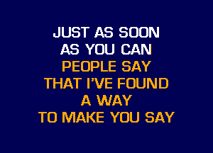 JUST AS SOON
AS YOU CAN
PEOPLE SAY

THAT I'VE FOUND
A WAY
TO MAKE YOU SAY