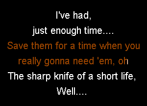 I've had,
just enough time....

Save them for a time when you
really gonna need 'em, oh
The sharp knife of a short life,
Well....