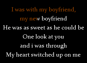 Iwas with my boyfriend,
my new boyfriend
He was as sweet as he could be
One look at you
and i was through

My heart switched up on me