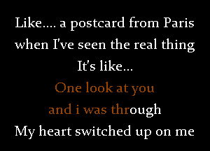 Like.... a postcard from Paris
when I've seen the real thing
It's like...

One look at you
and i was through

My heart switched up on me