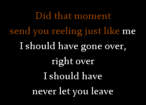 Did that moment
send you reeling just like me
I should have gone over,
right over

I should have

never let you leave