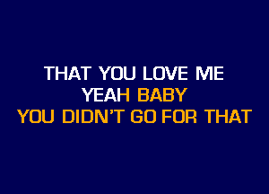 THAT YOU LOVE ME
YEAH BABY
YOU DIDN'T GO FOR THAT