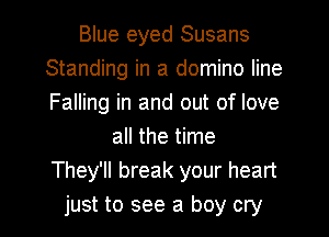 Blue eyed Susans
Standing in a domino line
Falling in and out of love

all the time
They'll break your heart
just to see a boy cry