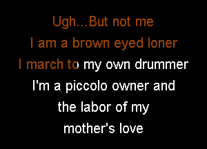 Ugh...But not me
I am a brown eyed loner
I march to my own drummer

I'm a piccolo owner and
the labor of my
mother's love