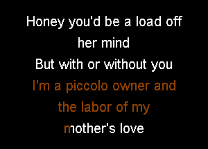 Honey you'd be a load off
her mind
But with or without you

I'm a piccolo owner and
the labor of my
mother's love