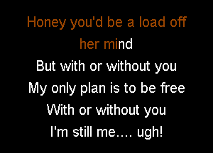 Honey you'd be a load off
her mind
But with or without you

My only plan is to be free
With or without you
I'm still me.... ugh!