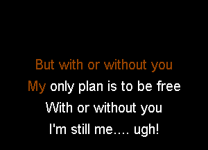 But with or without you

My only plan is to be free
With or without you
I'm still me.... ugh!