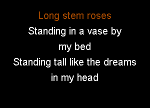 Long stem roses
Standing in a vase by
my bed

Standing tall like the dreams
in my head