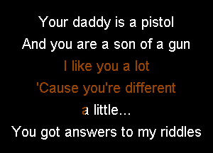 Your daddy is a pistol
And you are a son of a gun
I like you a lot
'Cause you're different
a little...
You got answers to my riddles