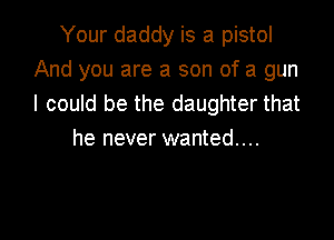Your daddy is a pistol
And you are a son of a gun
I could be the daughter that

he never wanted...