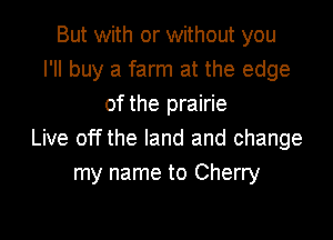 But with or without you
I'll buy a farm at the edge
of the prairie

Live off the land and change
my name to Cherry