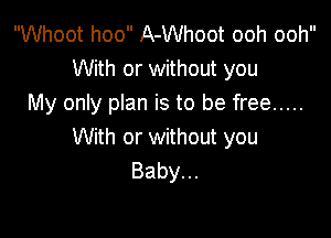 Whoot hoo A-Whoot ooh ooh
With or without you
My only plan is to be free .....

With or without you
Baby.