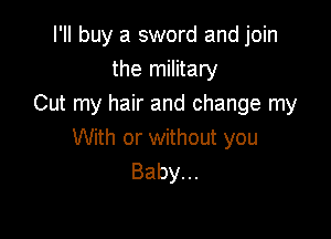 I'll buy a sword and join
the military
Cut my hair and change my

With or without you
Baby.