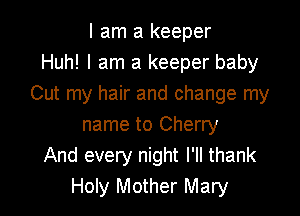I am a keeper
Huh! I am a keeper baby
Cut my hair and change my

name to Cherry
And every night I'll thank
Holy Mother Mary
