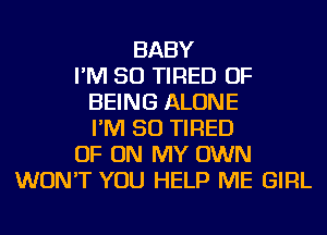 BABY
I'M SO TIRED OF
BEING ALONE
I'M SO TIRED
OF ON MY OWN
WON'T YOU HELP ME GIRL