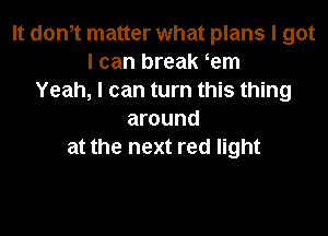 It don,t matter what plans I got
I can break em
Yeah, I can turn this thing

around
at the next red light