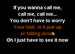 If you wanna call me,
call me, call me...
You donot have to worry

Your hair, is it put up
or falling down
on ljust have to see it now