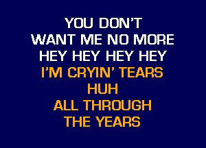 YOU DON'T
WANT ME NO MORE
HEY HEY HEY HEY
I'M CRYIN' TEARS
HUH
ALL THROUGH
THE YEARS