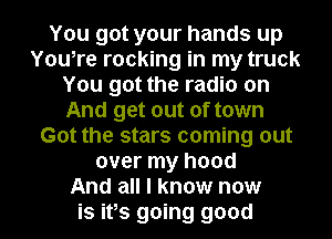 You got your hands up
You,re rocking in my truck
You got the radio on
And get out of town
Got the stars coming out
over my hood
And all I know now
is ifs going good