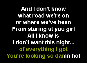 And I donIt know
what road weIre on
or where wewe been
From staring at you girl
All I know is

I donIt want this night...

of everything I got

YouIre looking so damn hot