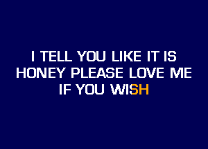 I TELL YOU LIKE IT IS
HONEY PLEASE LOVE ME
IF YOU WISH