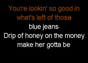 You're lookin' so good in
what's left of those
blue jeans

Drip of honey on the money
make her gotta be