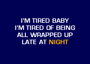 I'M TIRED BABY
I'M TIRED OF BEING
ALL WRAPPED UP

LATE AT NIGHT

g
