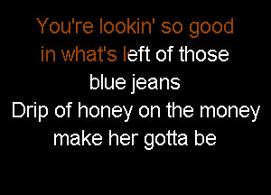 You're lookin' so good
in what's left of those
blue jeans

Drip of honey on the money
make her gotta be