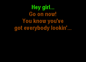 Hey girl...
Go on now!
You know you've
got everybody Iookin'...