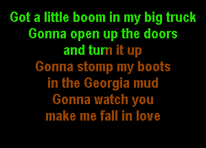 Got a little boom in my big truck
Gonna open up the doors
and turn it up
Gonna stomp my boots
in the Georgia mud
Gonna watch you
make me fall in love