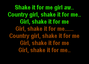 Shake it for me girl aw..
Country girl, shake it for me..
Girl, shake it for me
Girl, shake it for me ......
Country girl, shake it for me
Girl, shake it for me
Girl, shake it for me..