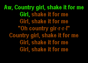 Aw, Country girl, shake it for me
Girl, shake it for me
Girl, shake it for me
Oh country gir-r-r-I
Country girl, shake it for me
Girl, shake it for me
Girl, shake it for me