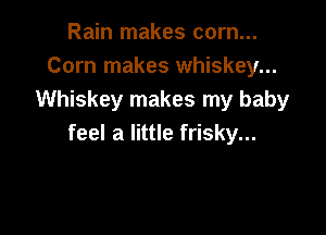 Rain makes corn...
Corn makes whiskey...
Whiskey makes my baby

feel a little frisky...