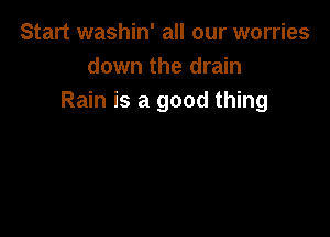 Start washin' all our worries
down the drain
Rain is a good thing