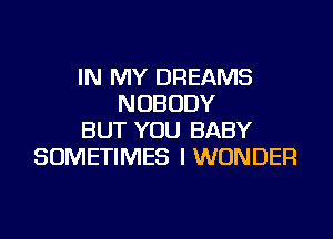 IN MY DREAMS
NOBODY
BUT YOU BABY
SOMETIMES I WONDER