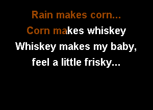 Rain makes corn...
Corn makes whiskey
Whiskey makes my baby,

feel a little frisky...