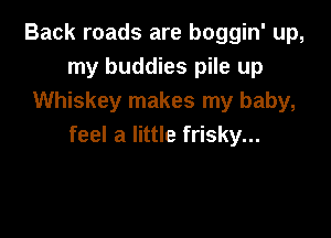 Back roads are boggin' up,
my buddies pile up
Whiskey makes my baby,

feel a little frisky...