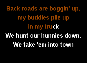Back roads are boggin' up,
my buddies pile up
in my truck

We hunt our hunnies down,
We take 'em into town