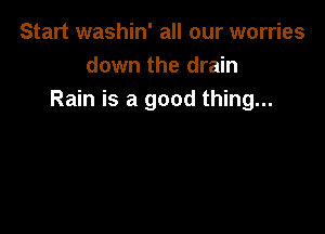 Start washin' all our worries
down the drain
Rain is a good thing...
